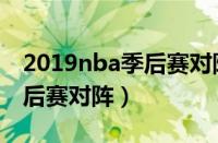 2019nba季后赛对阵图最新表（2019nba季后赛对阵）