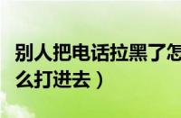 别人把电话拉黑了怎么打进去（电话拉黑了怎么打进去）