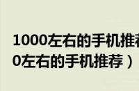 1000左右的手机推荐哪个比较好oppo（1000左右的手机推荐）