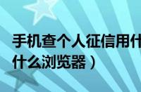 手机查个人征信用什么浏览器（手机查征信用什么浏览器）