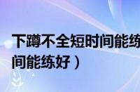 下蹲不全短时间能练好肌肉吗（下蹲不全短时间能练好）