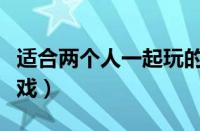 适合两个人一起玩的游戏（两个人一起玩的游戏）