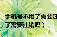 手机号不用了需要注销吗怎么弄（手机号不用了需要注销吗）