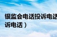 银监会电话投诉电话为啥不接（银监会电话投诉电话）