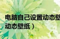 电脑自己设置动态壁纸怎么弄（电脑自己设置动态壁纸）