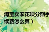 淘宝卖家花呗分期手续费怎么算（花呗分期手续费怎么算）