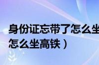 身份证忘带了怎么坐高铁火车（身份证忘带了怎么坐高铁）