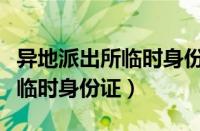 异地派出所临时身份证可以用吗（异地派出所临时身份证）