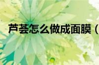 芦荟怎么做成面膜（新鲜芦荟怎么做面膜）