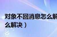 对象不回消息怎么解决问题（对象不回消息怎么解决）