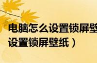 电脑怎么设置锁屏壁纸不自动更换（电脑怎么设置锁屏壁纸）