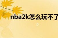 nba2k怎么玩不了了（nba2k怎么玩）