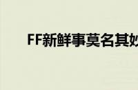 FF新鲜事莫名其妙的没了（ff新鲜事）