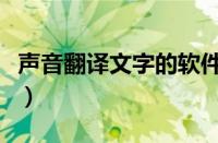 声音翻译文字的软件（录音翻译成文字的软件）