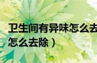 卫生间有异味怎么去除放臭球（卫生间有异味怎么去除）