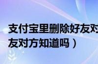 支付宝里删除好友对方还有我吗（支付宝删好友对方知道吗）