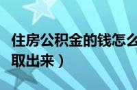 住房公积金的钱怎么取出来（公积金的钱怎么取出来）