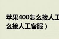 苹果400怎么接人工客服电话呢（苹果400怎么接人工客服）