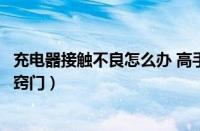 充电器接触不良怎么办 高手来教你几招（充电器接触不良小窍门）