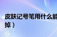 皮肤记号笔用什么能擦掉（记号笔用什么能擦掉）