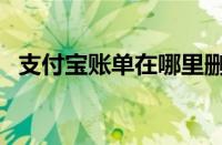 支付宝账单在哪里删除（支付宝账单在哪）