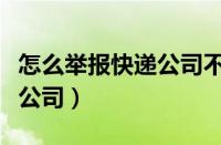 怎么举报快递公司不派送快递（怎么举报快递公司）