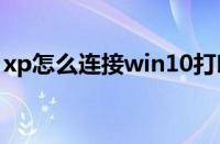 xp怎么连接win10打印机（xp怎么连接wifi）