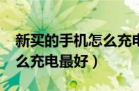 新买的手机怎么充电比较好?（新买的手机怎么充电最好）