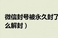 微信封号被永久封了怎么解除（微信号被封怎么解封）