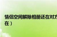 情侣空间解除相册还在对方能看到吗（情侣空间解除相册还在）