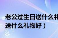 老公过生日送什么礼物好呢图片（老公过生日送什么礼物好）