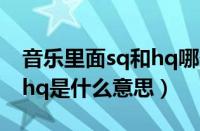 音乐里面sq和hq哪个是什么意思（音乐sq和hq是什么意思）