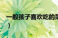 一般孩子喜欢吃的菜（99 孩子都喜欢吃的菜）