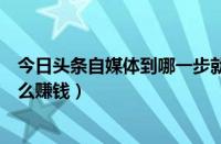 今日头条自媒体到哪一步就可以赚钱了（今日头条自媒体怎么赚钱）