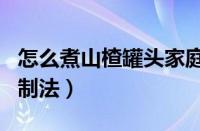 怎么煮山楂罐头家庭自制法（山楂罐头家庭自制法）