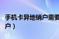 手机卡异地销户需要多长时间（手机卡异地销户）