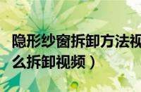 隐形纱窗拆卸方法视频更换纱网（隐形纱窗怎么拆卸视频）