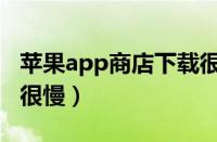 苹果app商店下载很慢吗（苹果app商店下载很慢）