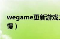 wegame更新游戏太慢（wegame更新游戏慢）