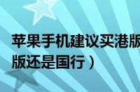 苹果手机建议买港版还是国行（苹果手机买港版还是国行）