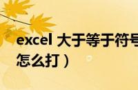 excel 大于等于符号怎么打（excel大于等于怎么打）