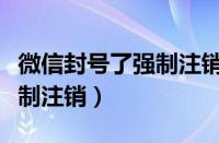 微信封号了强制注销会怎么样（微信封号了强制注销）