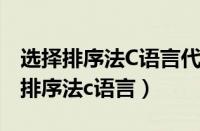 选择排序法C语言代码升序和降序一起（选择排序法c语言）