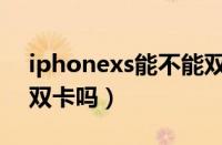 iphonexs能不能双卡双待（iphonexs支持双卡吗）