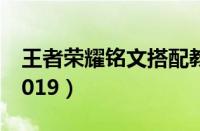 王者荣耀铭文搭配教学（王者荣耀铭文搭配2019）