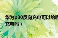 华为p30反向充电可以给哪些手机充电（华为p30支持反向充电吗）