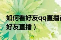 如何看好友qq直播在哪里看直播（qq怎么看好友直播）