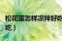 松花蛋怎样凉拌好吃做法（松花蛋怎样凉拌好吃）