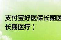 支付宝好医保长期医疗可靠吗（支付宝好医保长期医疗）