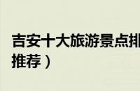 吉安十大旅游景点排行榜（吉安市内旅游景点推荐）